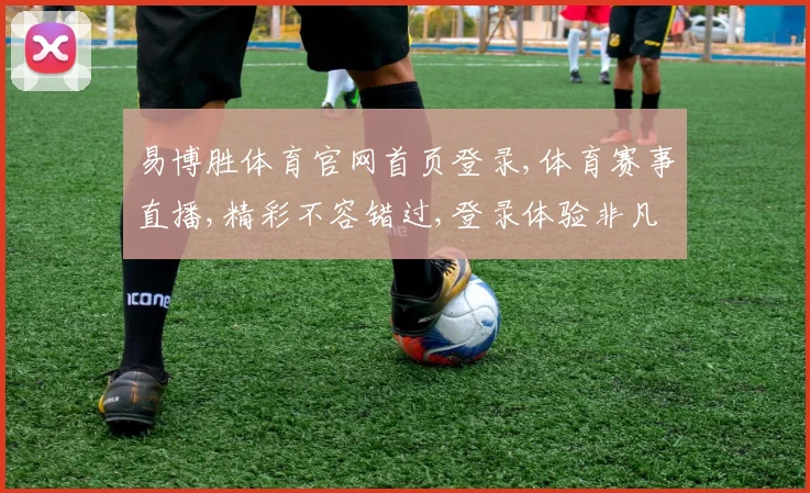 易博胜体育官网首页登录,体育赛事直播,精彩不容错过,登录体验非凡之旅,一触即达