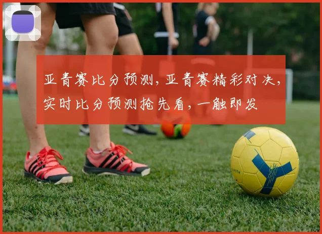 亚青赛比分预测,亚青赛精彩对决,实时比分预测抢先看,一触即发