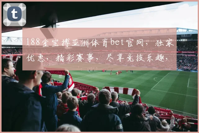 188金宝搏亚洲体育bet官网，独家优惠，精彩赛事，尽享竞技乐趣，不容错过