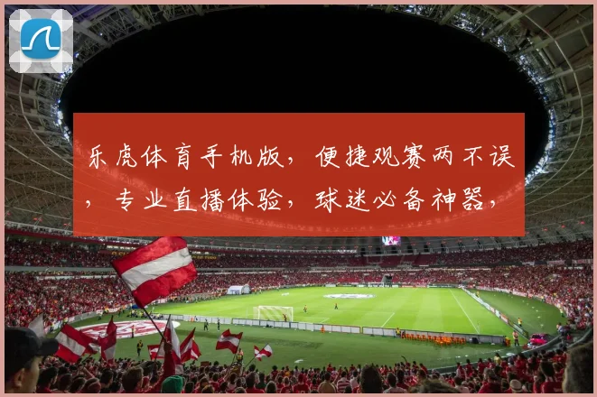 乐虎体育手机版，便捷观赛两不误，专业直播体验，球迷必备神器，尽享体育激情