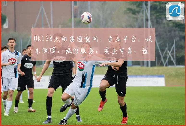 OK138太阳集团官网，专业平台，娱乐保障，诚信服务，安全可靠，值得信赖，畅享精彩游戏体验
