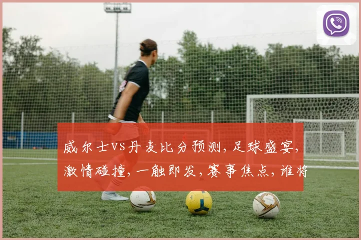 威尔士vs丹麦比分预测,足球盛宴,激情碰撞,一触即发,赛事焦点,谁将登顶