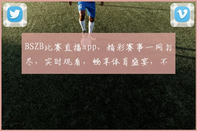 BSZB比赛直播app，精彩赛事一网打尽，实时观看，畅享体育盛宴，不容错过