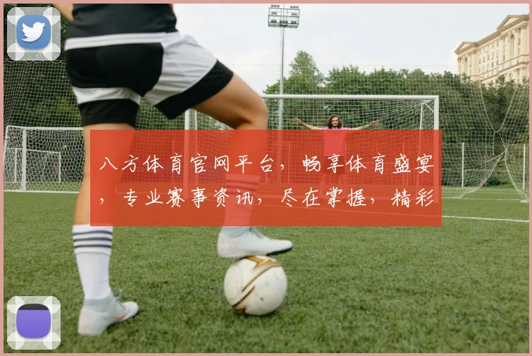 八方体育官网平台，畅享体育盛宴，专业赛事资讯，尽在掌握，精彩不容错过