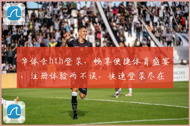 华体会hth登录，畅享便捷体育盛宴，注册体验两不误，快速登录尽在掌握
